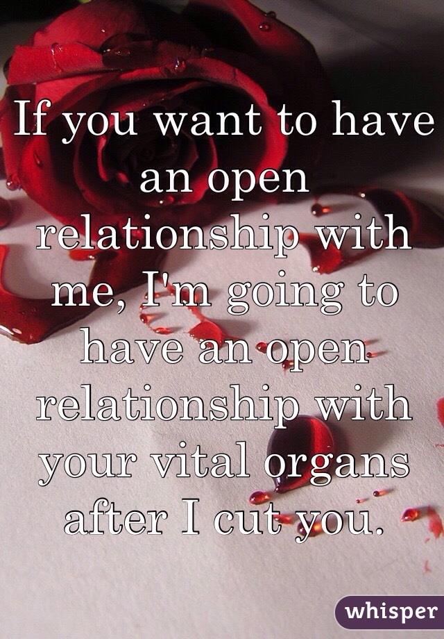 If you want to have an open relationship with me, I'm going to have an open relationship with your vital organs after I cut you. 