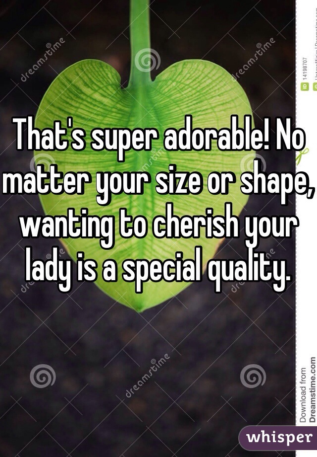 That's super adorable! No matter your size or shape, wanting to cherish your lady is a special quality.