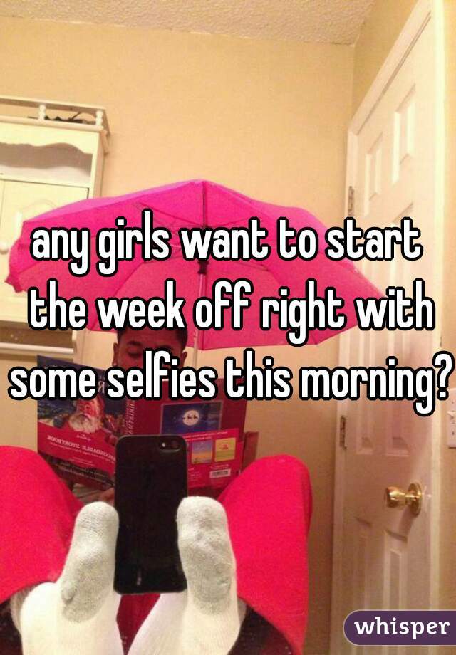any girls want to start the week off right with some selfies this morning?