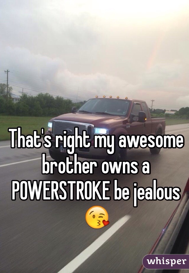 That's right my awesome brother owns a POWERSTROKE be jealous 😘