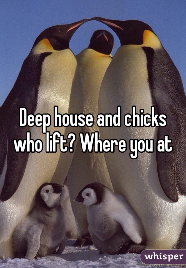 Deep house and chicks who lift? Where you at 