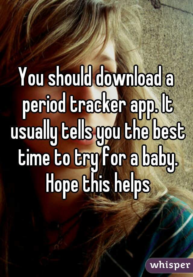 You should download a period tracker app. It usually tells you the best time to try for a baby. Hope this helps