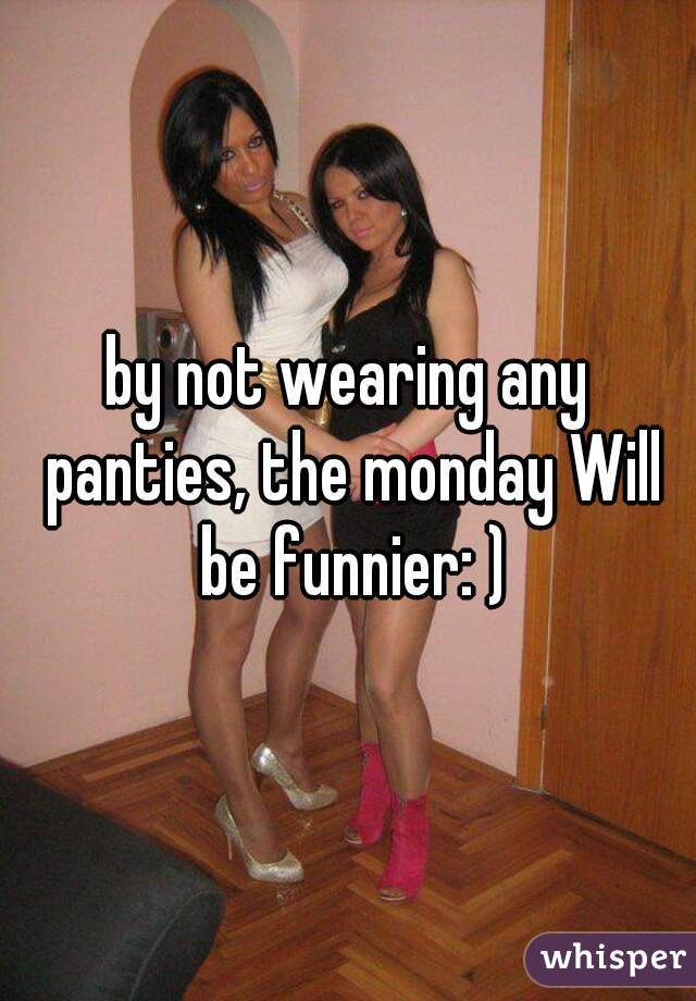 by not wearing any panties, the monday Will be funnier: )