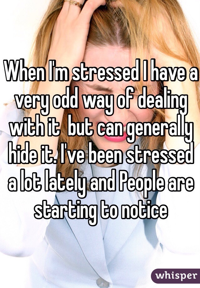 When I'm stressed I have a very odd way of dealing with it  but can generally hide it. I've been stressed a lot lately and People are starting to notice