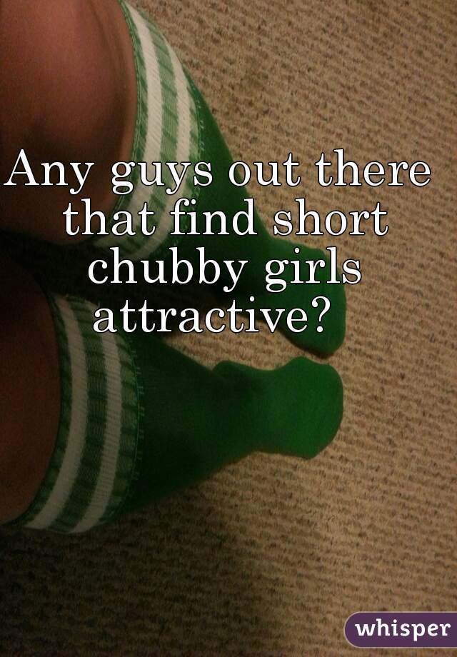 Any guys out there that find short chubby girls attractive?  