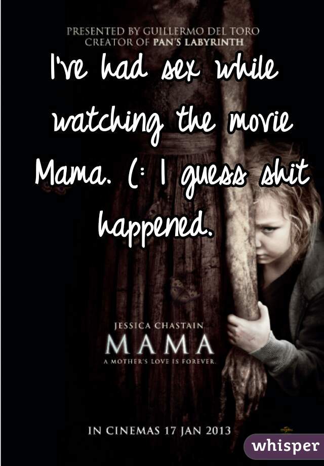 I've had sex while watching the movie Mama. (: I guess shit happened.  
