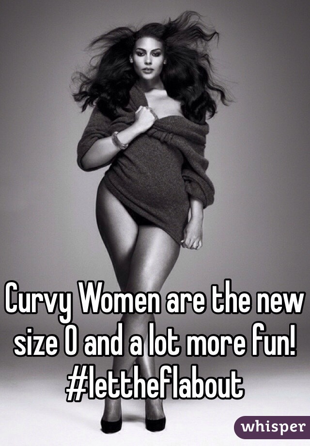 Curvy Women are the new size 0 and a lot more fun! #lettheflabout