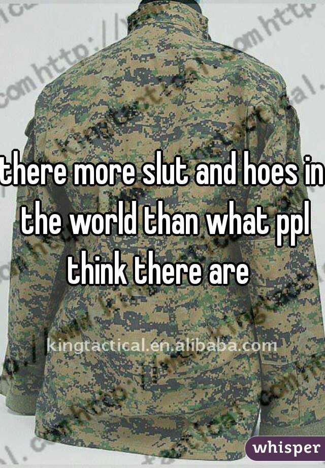 there more slut and hoes in the world than what ppl think there are  