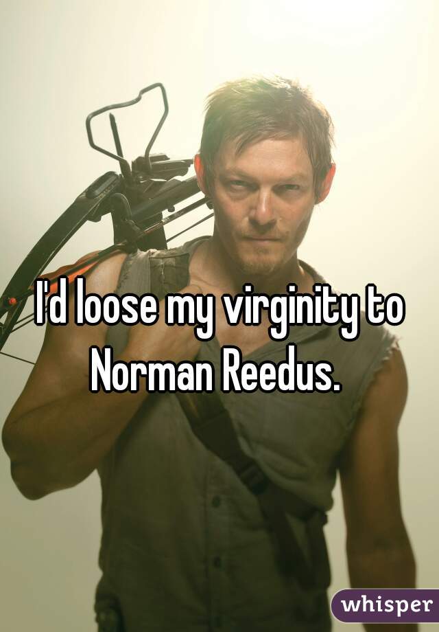 I'd loose my virginity to Norman Reedus.  
