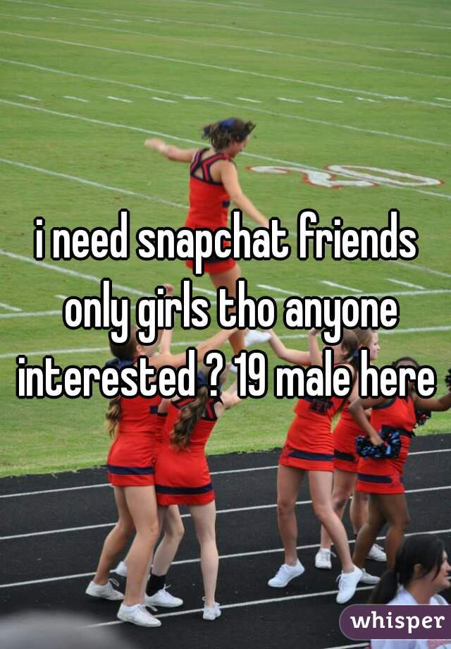 i need snapchat friends only girls tho anyone interested ? 19 male here 