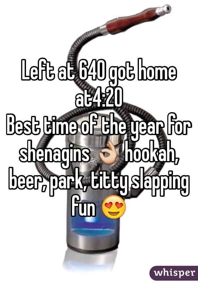 Left at 640 got home at4:20
Best time of the year for shenagins 👌 hookah, beer, park, titty slapping fun 😍