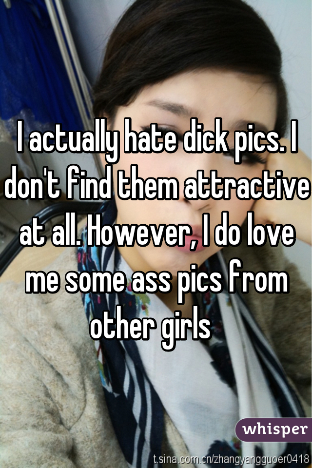 I actually hate dick pics. I don't find them attractive at all. However, I do love me some ass pics from other girls  
