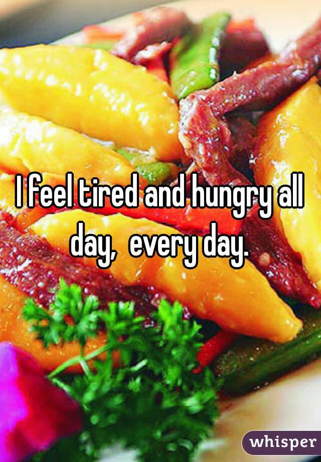 I feel tired and hungry all day,  every day. 