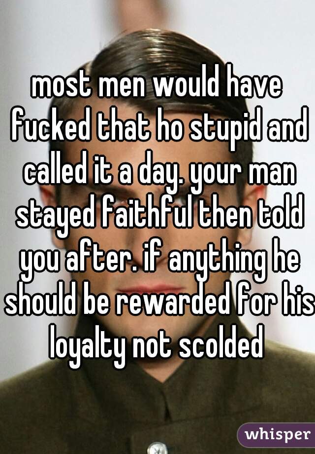most men would have fucked that ho stupid and called it a day. your man stayed faithful then told you after. if anything he should be rewarded for his loyalty not scolded 