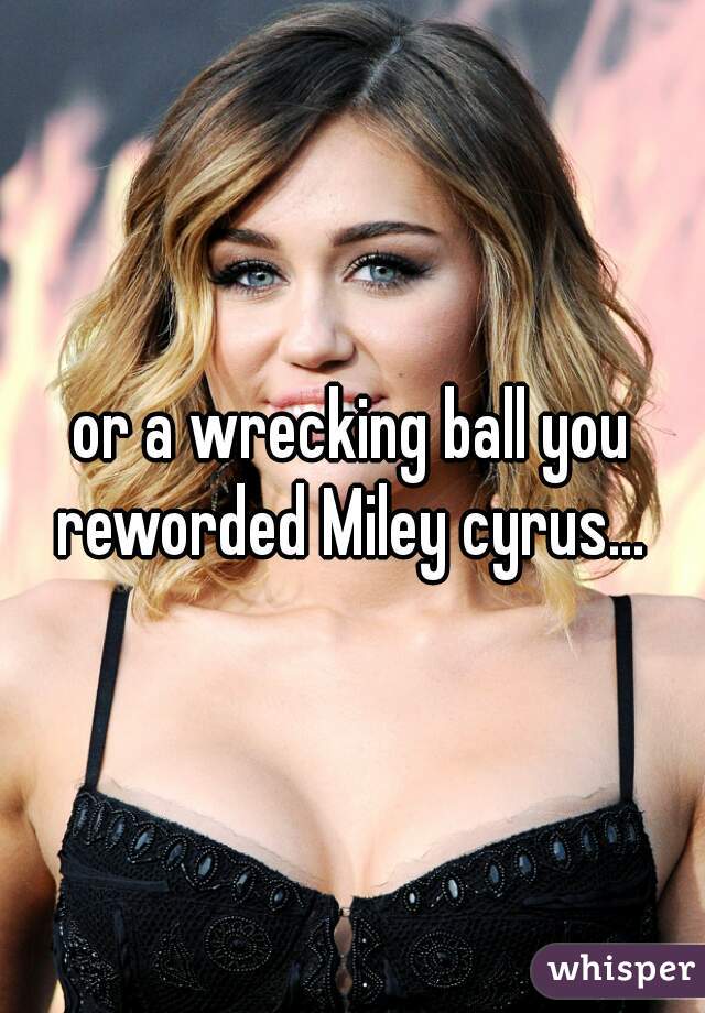 or a wrecking ball you reworded Miley cyrus... 