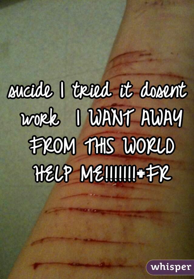 sucide I tried it dosent work  I WANT AWAY FROM THIS WORLD HELP ME!!!!!!!#FR
