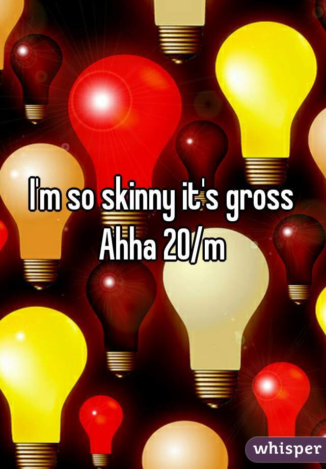 I'm so skinny it's gross Ahha 20/m 
