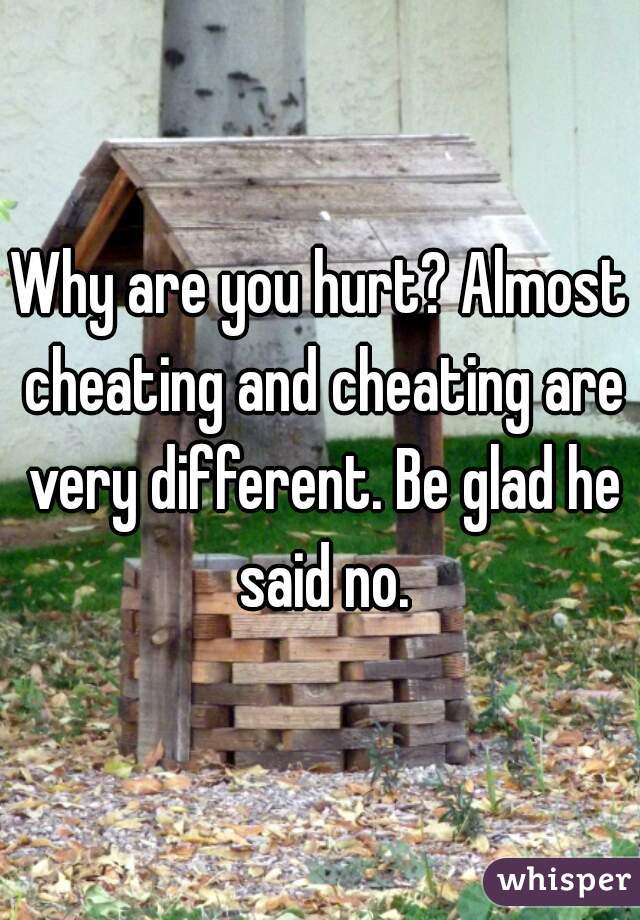 Why are you hurt? Almost cheating and cheating are very different. Be glad he said no.