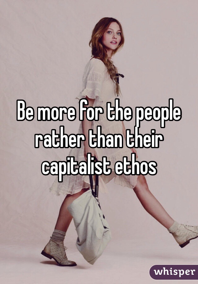 Be more for the people rather than their capitalist ethos