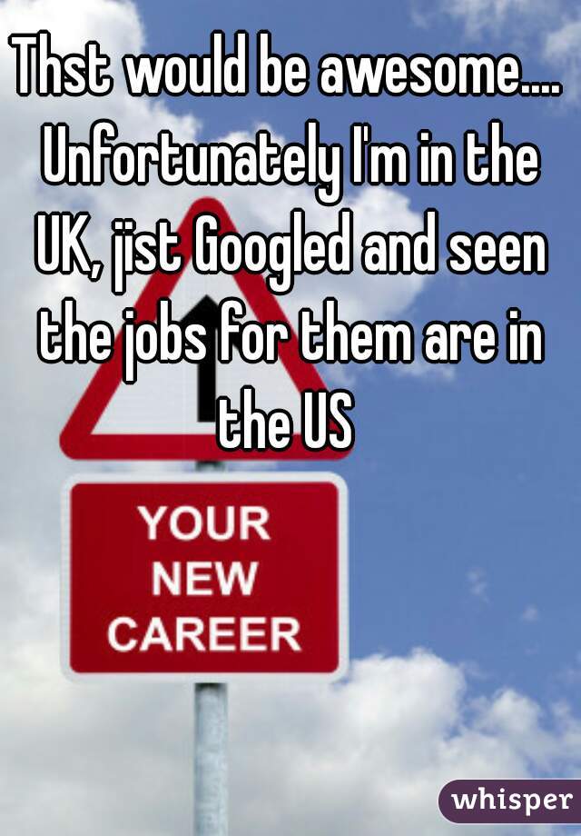 Thst would be awesome.... Unfortunately I'm in the UK, jist Googled and seen the jobs for them are in the US 