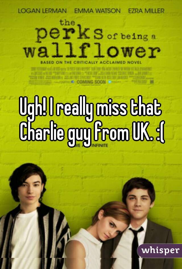 Ugh! I really miss that Charlie guy from UK. :(