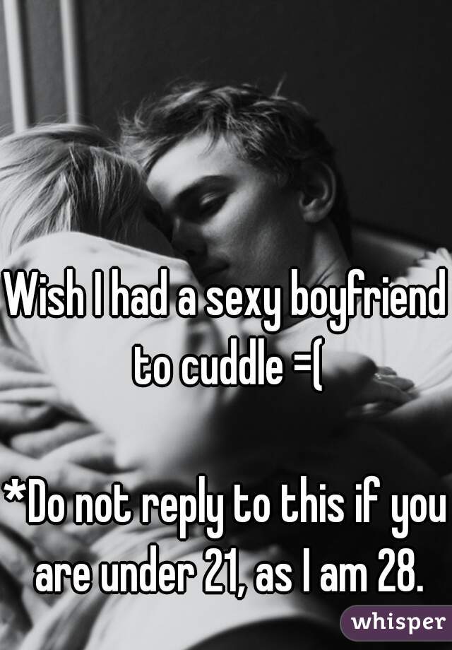 Wish I had a sexy boyfriend to cuddle =(

*Do not reply to this if you are under 21, as I am 28.