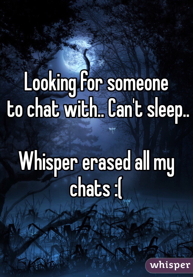 Looking for someone 
 to chat with.. Can't sleep.. 

Whisper erased all my chats :(