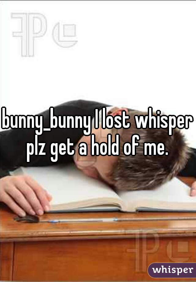 bunny_bunny I lost whisper plz get a hold of me. 