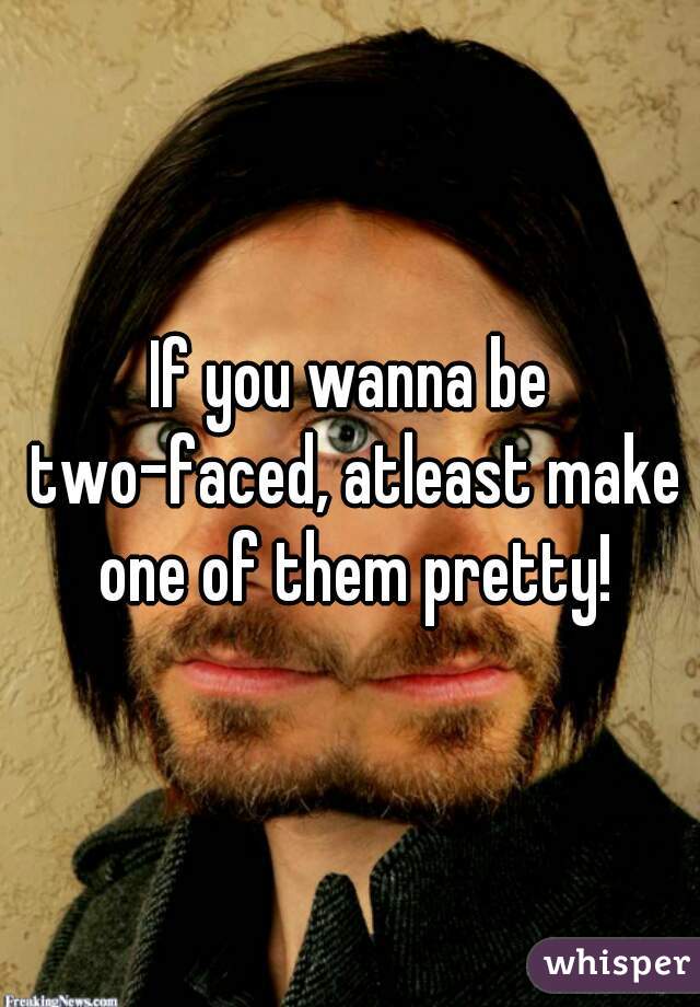 If you wanna be two-faced, atleast make one of them pretty!