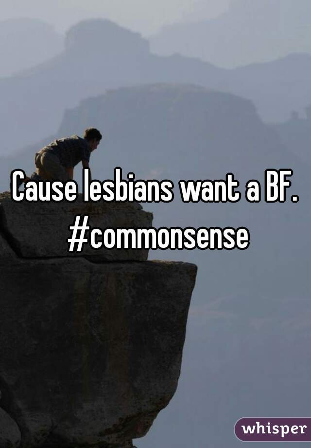 Cause lesbians want a BF. #commonsense
