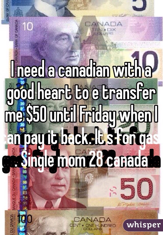 I need a canadian with a good heart to e transfer me $50 until Friday when I can pay it back. It's for gas . Single mom 28 canada 