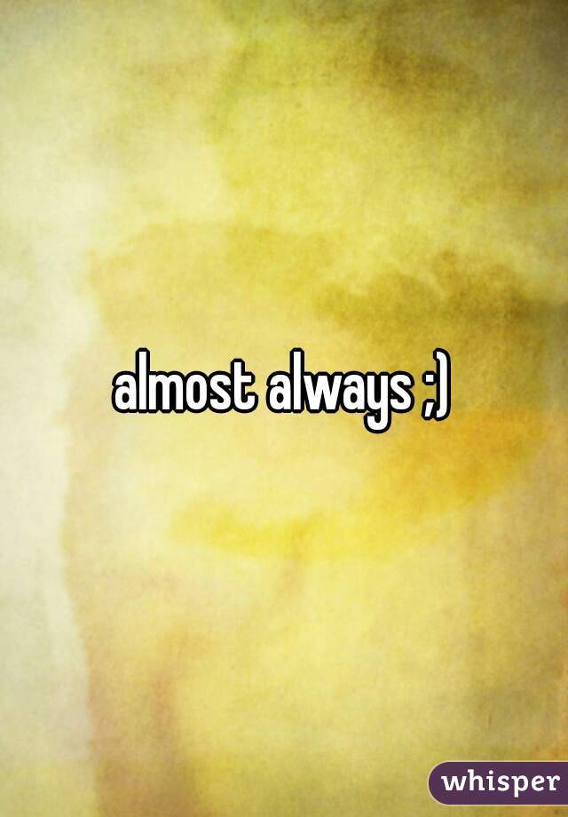 almost always ;)