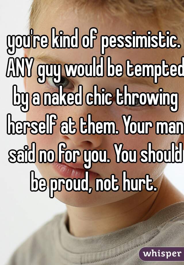 you're kind of pessimistic. ANY guy would be tempted by a naked chic throwing herself at them. Your man said no for you. You should be proud, not hurt. 