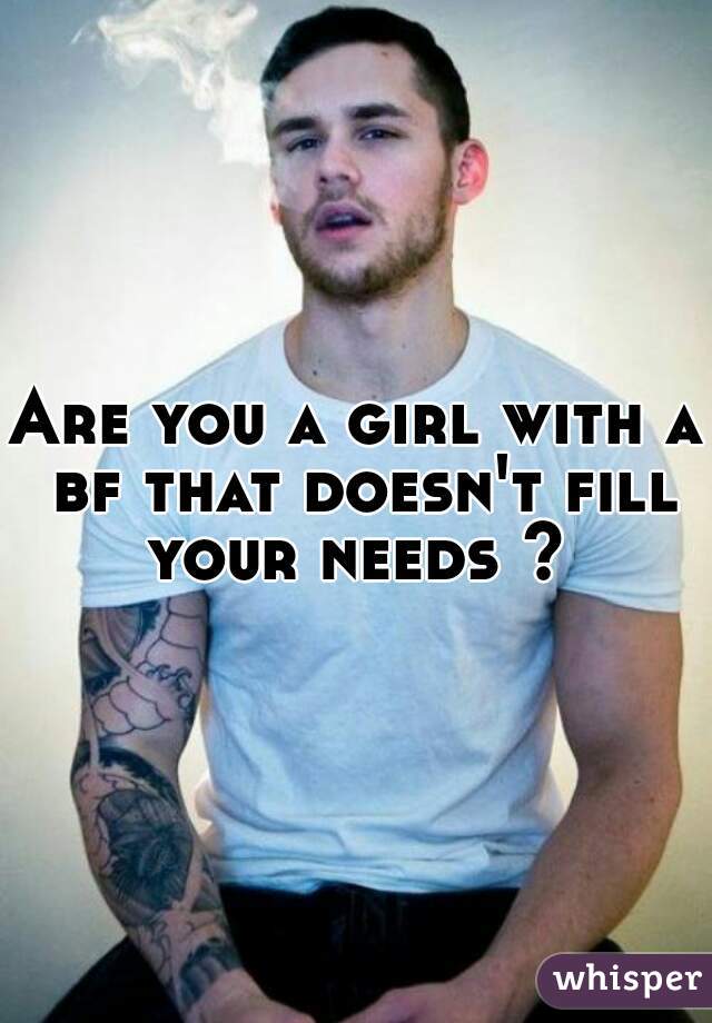Are you a girl with a bf that doesn't fill your needs ? 