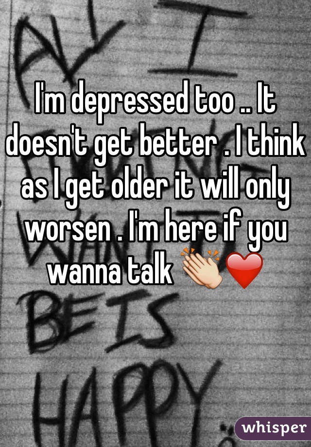 I'm depressed too .. It doesn't get better . I think as I get older it will only worsen . I'm here if you wanna talk 👏❤️