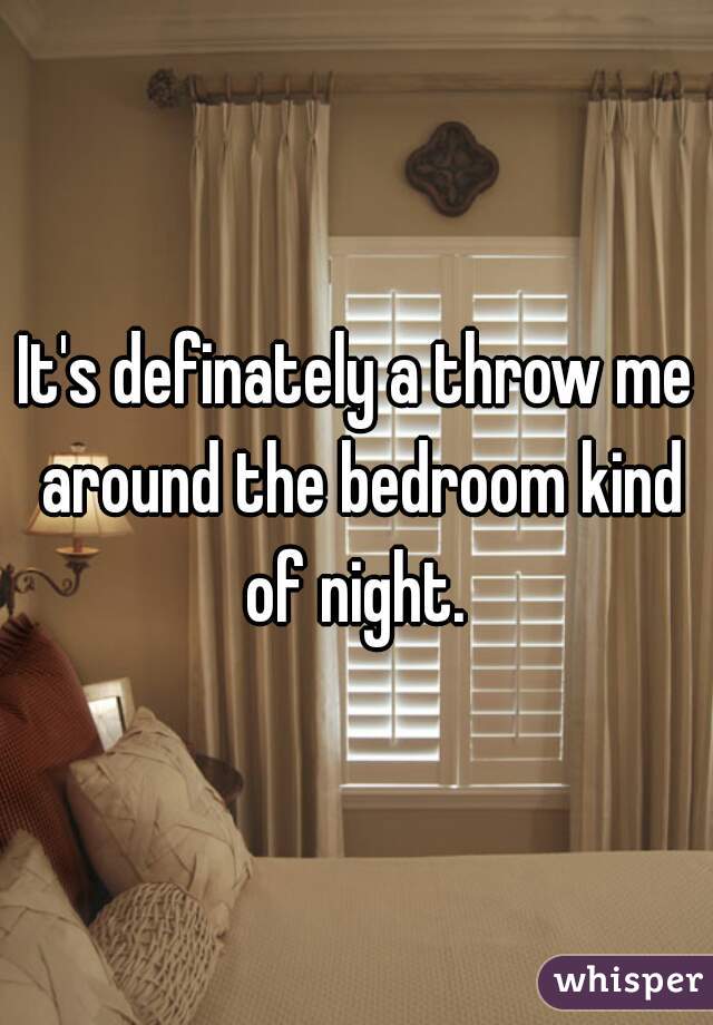 It's definately a throw me around the bedroom kind of night. 