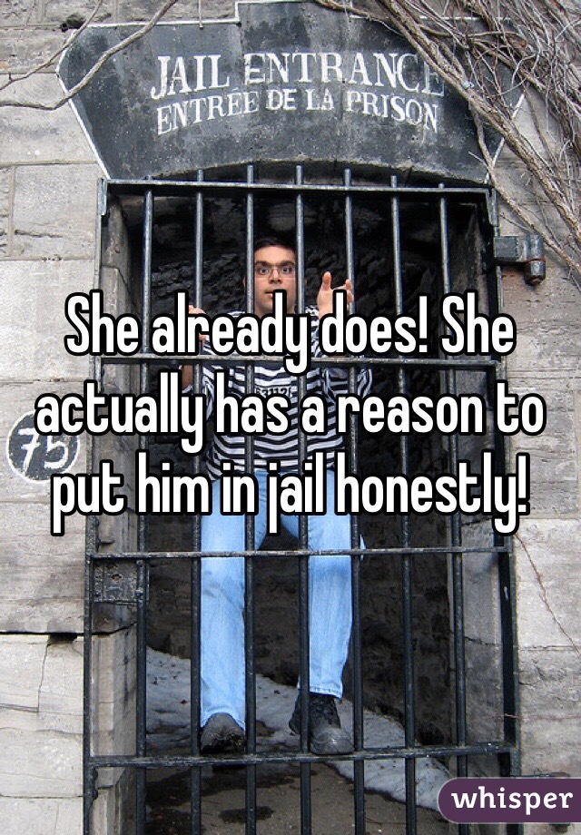 She already does! She actually has a reason to put him in jail honestly!