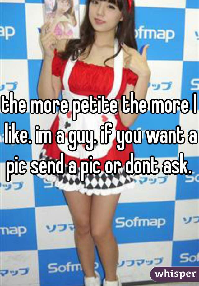 the more petite the more I like. im a guy. if you want a pic send a pic or dont ask. 