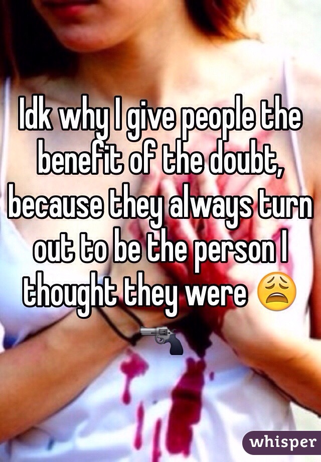 Idk why I give people the benefit of the doubt,
because they always turn out to be the person I thought they were 😩🔫