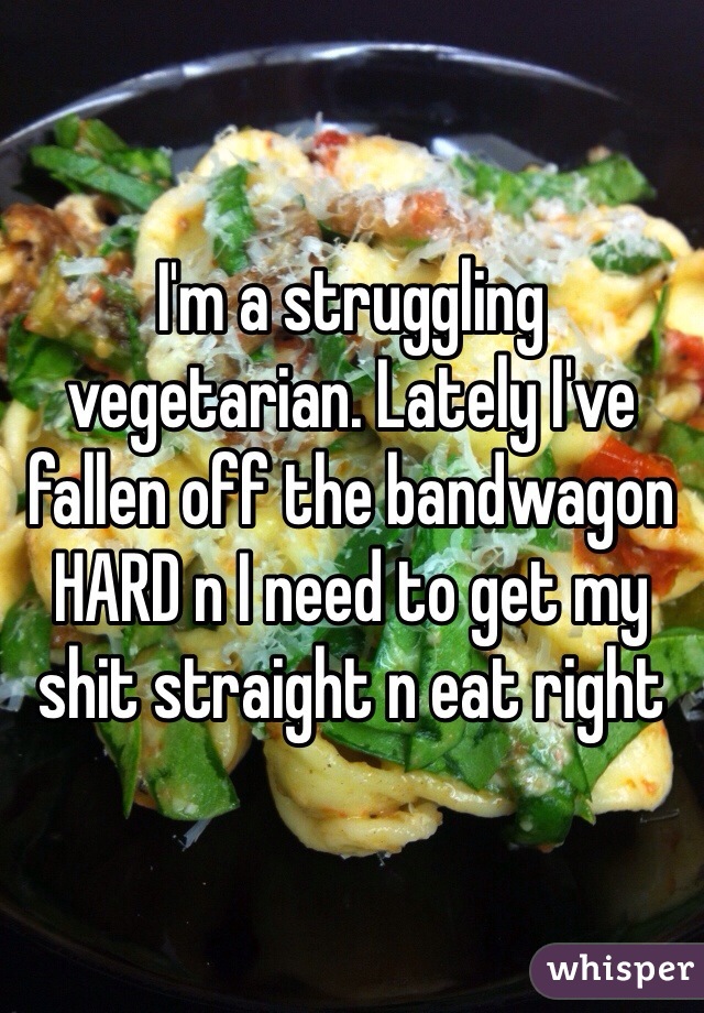 I'm a struggling vegetarian. Lately I've fallen off the bandwagon HARD n I need to get my shit straight n eat right