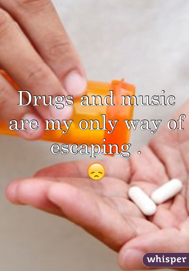 Drugs and music are my only way of escaping .
😞