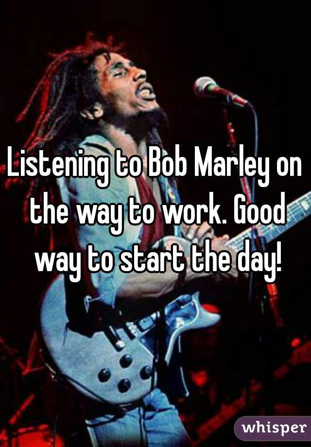 Listening to Bob Marley on the way to work. Good way to start the day!