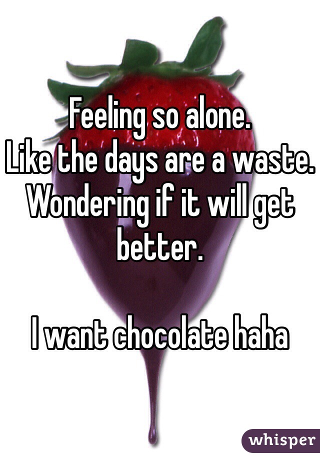 Feeling so alone. 
Like the days are a waste.
Wondering if it will get better.

I want chocolate haha