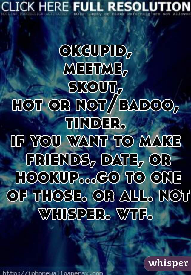 okcupid,
meetme,
skout,
hot or not/badoo,
tinder.

if you want to make friends, date, or hookup...go to one of those. or all. not whisper. wtf. 