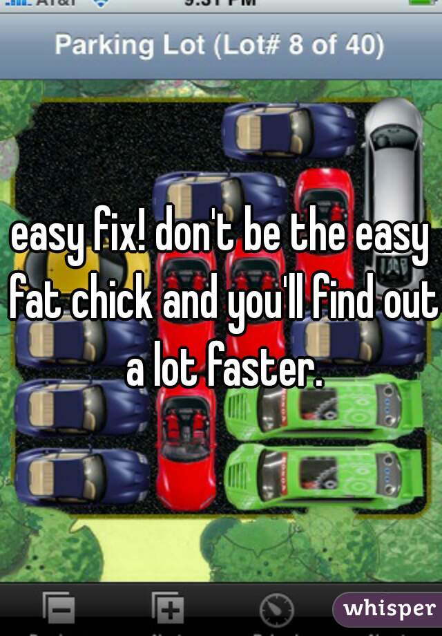 easy fix! don't be the easy fat chick and you'll find out a lot faster.