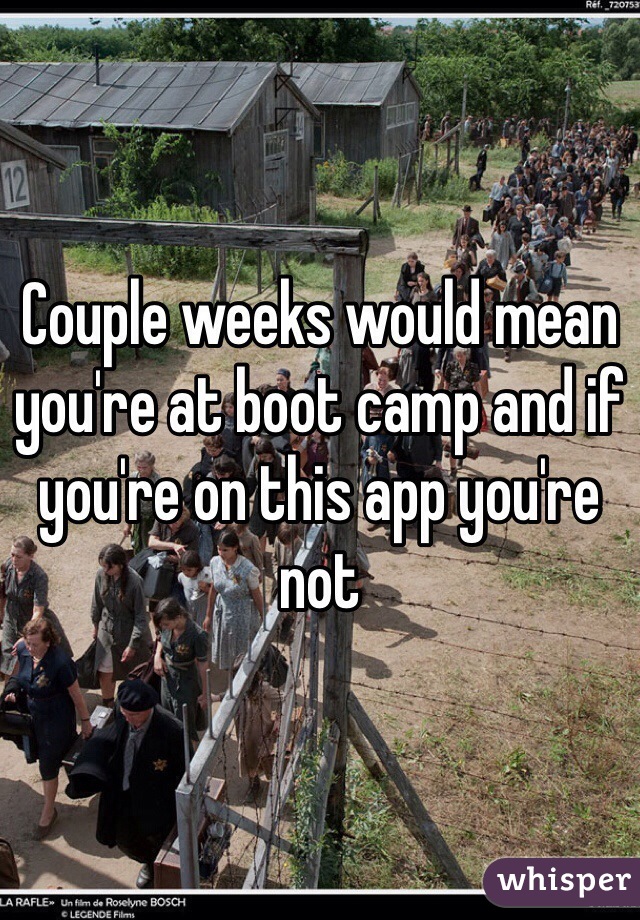 Couple weeks would mean you're at boot camp and if you're on this app you're not