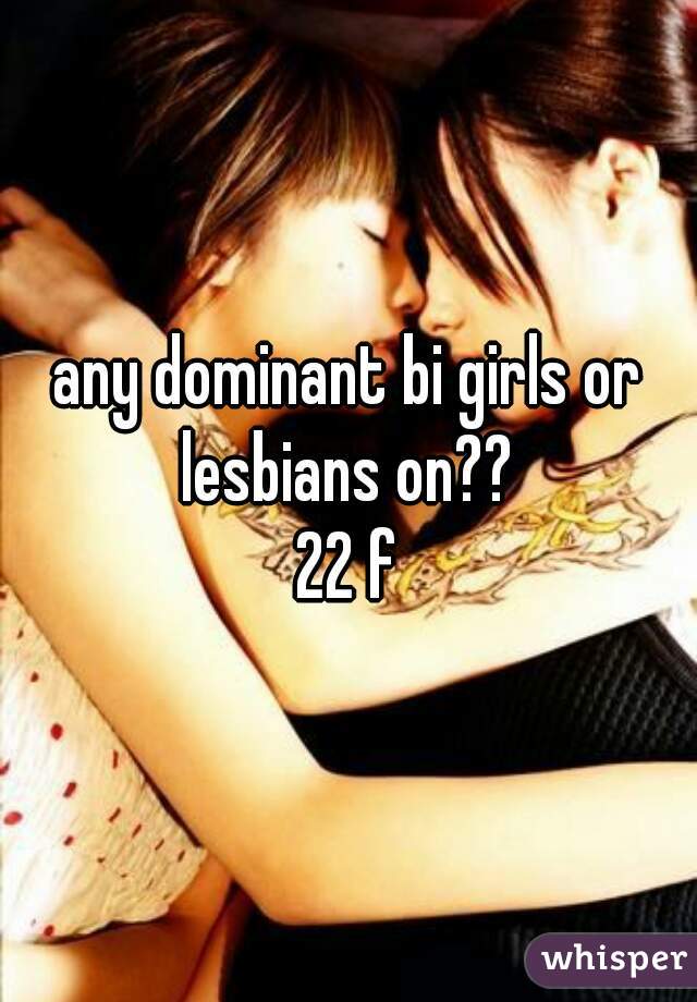 any dominant bi girls or
lesbians on??
22 f