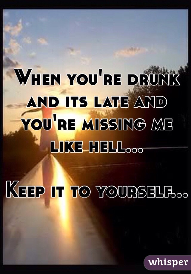 When you're drunk and its late and you're missing me like hell...

Keep it to yourself...