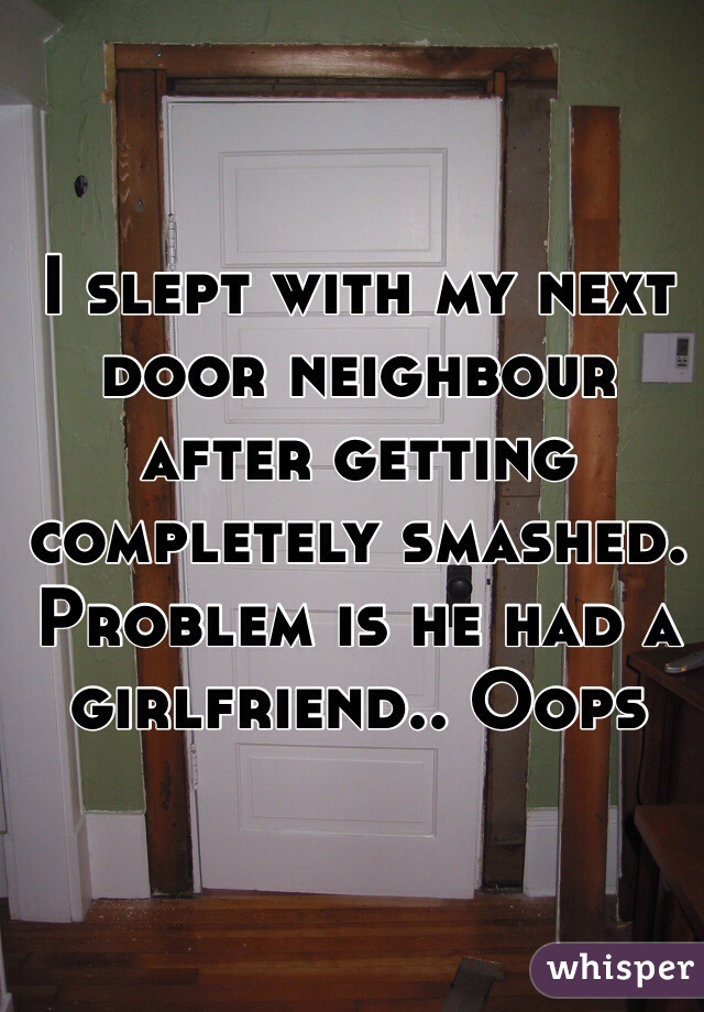 I slept with my next door neighbour after getting completely smashed. Problem is he had a girlfriend.. Oops 