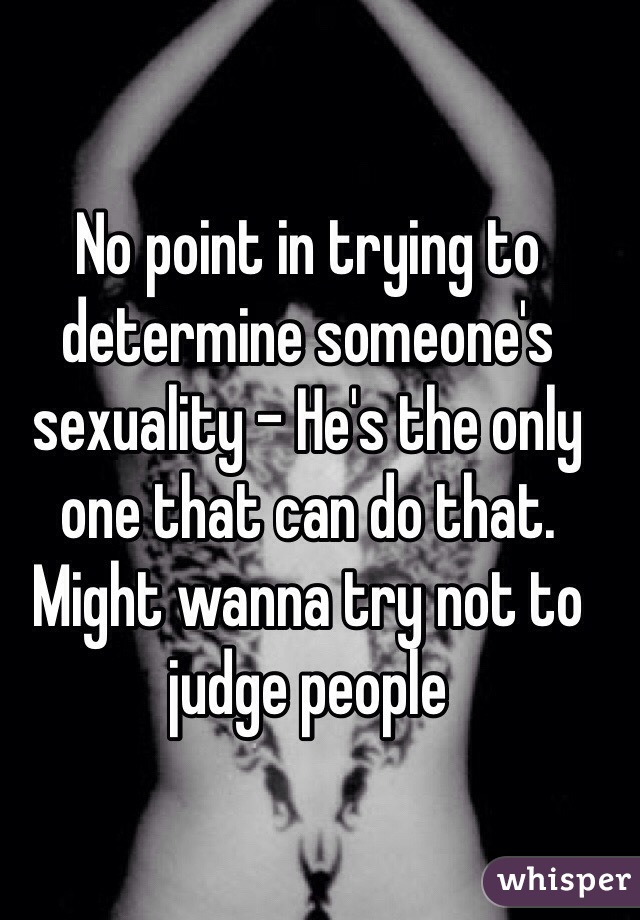 No point in trying to determine someone's sexuality - He's the only one that can do that. Might wanna try not to judge people 